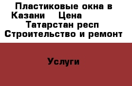 Пластиковые окна в Казани  › Цена ­ 4 350 - Татарстан респ. Строительство и ремонт » Услуги   